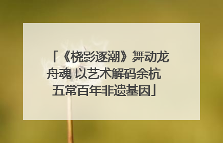 《桡影逐潮》舞动龙舟魂 以艺术解码余杭五常百年非遗基因