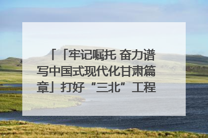 「牢记嘱托 奋力谱写中国式现代化甘肃篇章」打好“三北”工程攻坚战 筑牢国家西部生态安全屏障