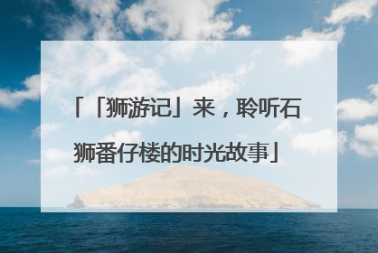 「狮游记」来，聆听石狮番仔楼的时光故事