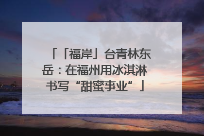 「福岸」台青林东岳：在福州用冰淇淋书写“甜蜜事业”