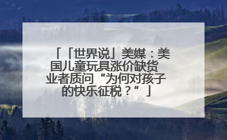 「世界说」美媒：美国儿童玩具涨价缺货 业者质问“为何对孩子的快乐征税？”