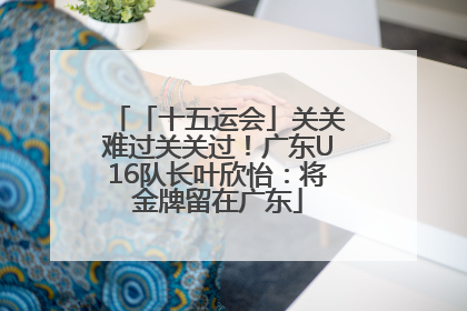 「十五运会」关关难过关关过！广东U16队长叶欣怡：将金牌留在广东