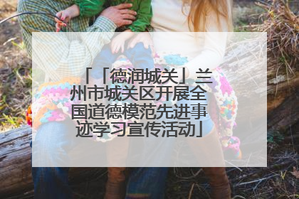 「德润城关」兰州市城关区开展全国道德模范先进事迹学习宣传活动