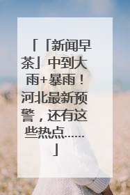「新闻早茶」中到大雨+暴雨！河北最新预警，还有这些热点……