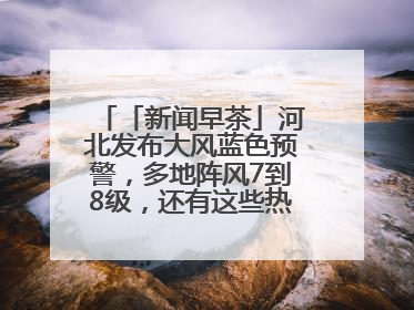「新闻早茶」河北发布大风蓝色预警，多地阵风7到8级，还有这些热点……