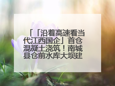 「沿着高速看当代江西国企」首仓混凝土浇筑！南城县仓前水库大坝建设开启新征程