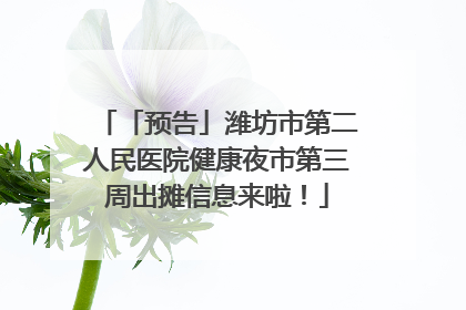 「预告」潍坊市第二人民医院健康夜市第三周出摊信息来啦！