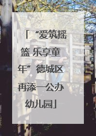 “爱筑摇篮 乐享童年”德城区再添一公办幼儿园