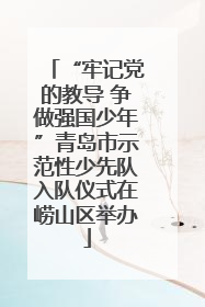 “牢记党的教导 争做强国少年”青岛市示范性少先队入队仪式在崂山区举办