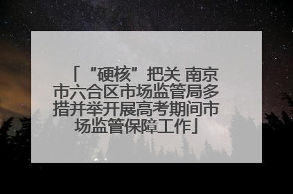 “硬核”把关 南京市六合区市场监管局多措并举开展高考期间市场监管保障工作