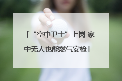 “空中卫士”上岗 家中无人也能燃气安检