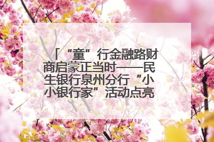 “童”行金融路财商启蒙正当时——民生银行泉州分行“小小银行家”活动点亮少年金融第一课