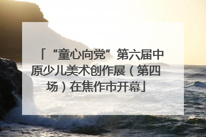 “童心向党”第六届中原少儿美术创作展（第四场）在焦作市开幕