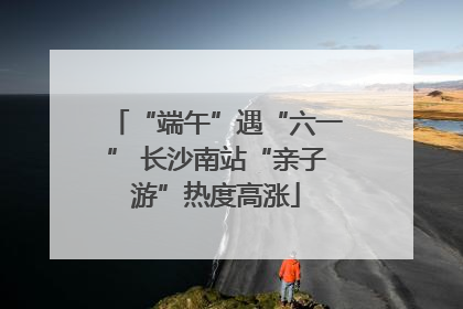 “端午”遇“六一” 长沙南站“亲子游”热度高涨
