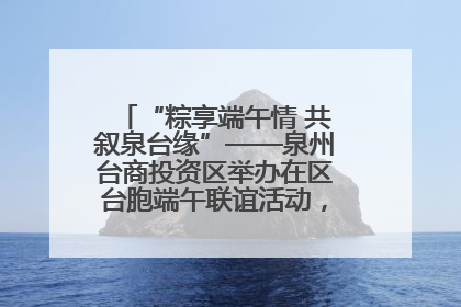 “粽享端午情 共叙泉台缘”——泉州台商投资区举办在区台胞端午联谊活动，共话同源深情