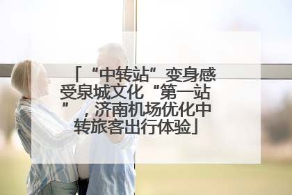 “中转站”变身感受泉城文化“第一站”，济南机场优化中转旅客出行体验