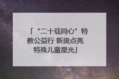 “二十载同心”特教公益行 新奥点亮特殊儿童星光