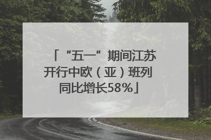 “五一”期间江苏开行中欧（亚）班列同比增长58％