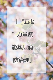“五老”力量赋能基层消防治理