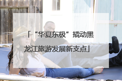 “华夏东极”撬动黑龙江旅游发展新支点