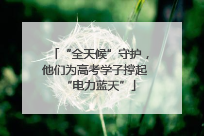 “全天候”守护，他们为高考学子撑起“电力蓝天”