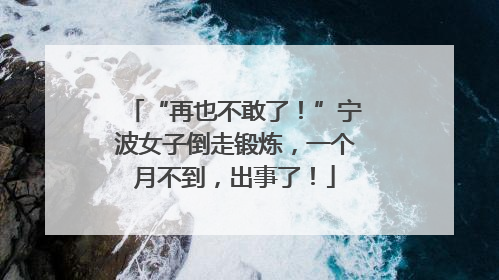 “再也不敢了！”宁波女子倒走锻炼，一个月不到，出事了！