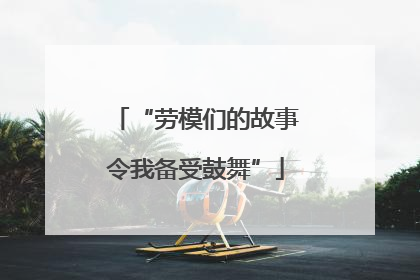 “劳模们的故事令我备受鼓舞”