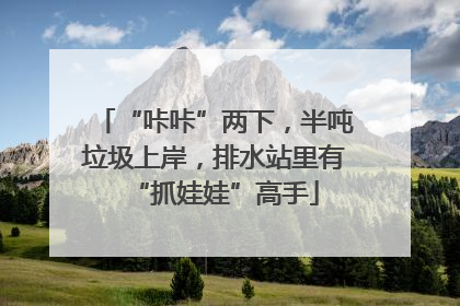 “咔咔”两下，半吨垃圾上岸，排水站里有“抓娃娃”高手