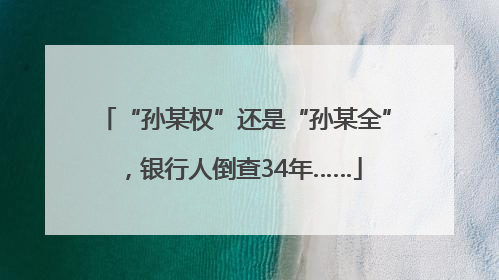 “孙某权”还是“孙某全”，银行人倒查34年……