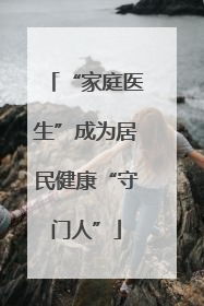 “家庭医生”成为居民健康“守门人”