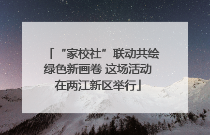 “家校社”联动共绘绿色新画卷 这场活动在两江新区举行