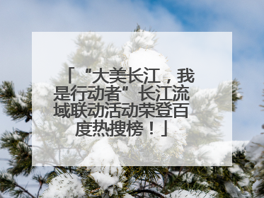 “大美长江，我是行动者”长江流域联动活动荣登百度热搜榜！