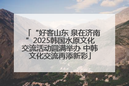“好客山东 泉在济南”2025韩国水原文化交流活动圆满举办 中韩文化交流再添新彩