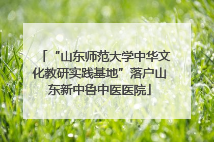 “山东师范大学中华文化教研实践基地”落户山东新中鲁中医医院