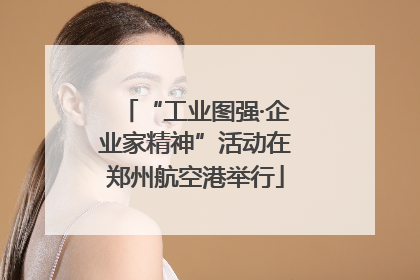 “工业图强·企业家精神”活动在郑州航空港举行