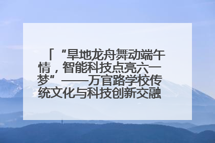 “旱地龙舟舞动端午情，智能科技点亮六一梦”——万官路学校传统文化与科技创新交融的精彩盛宴