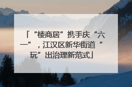 “楼商居”携手庆“六一”，江汉区新华街道“玩”出治理新范式