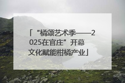 “橘颂艺术季——2025在官庄”开幕 文化赋能柑橘产业