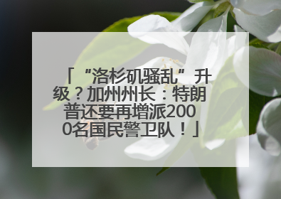 “洛杉矶骚乱”升级？加州州长：特朗普还要再增派2000名国民警卫队！