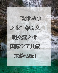 “湖北故事之夜”架设文明交流之桥 国际学子共叙东游情缘