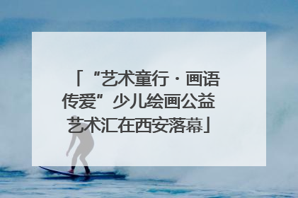 “艺术童行・画语传爱”少儿绘画公益艺术汇在西安落幕