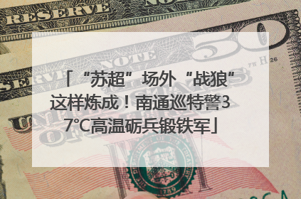 “苏超”场外“战狼”这样炼成！南通巡特警37℃高温砺兵锻铁军