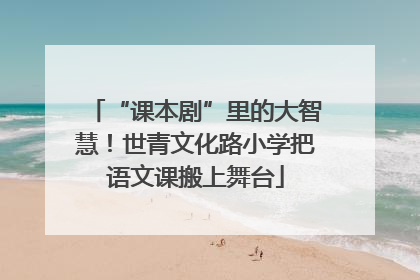 “课本剧”里的大智慧！世青文化路小学把语文课搬上舞台