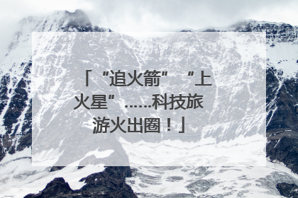 “追火箭”“上火星”……科技旅游火出圈！