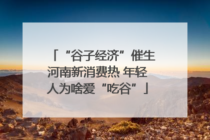 “谷子经济”催生河南新消费热 年轻人为啥爱“吃谷”