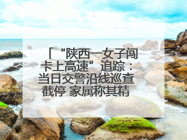 “陕西一女子闯卡上高速”追踪：当日交警沿线巡查截停 家属称其精神异常，已送医