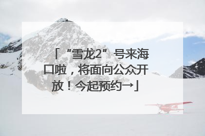 “雪龙2”号来海口啦，将面向公众开放！今起预约→
