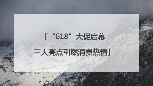 “618”大促启幕 三大亮点引燃消费热情