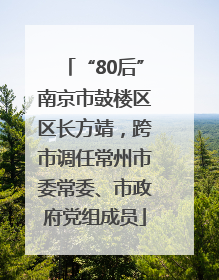 “80后”南京市鼓楼区区长方靖，跨市调任常州市委常委、市政府党组成员