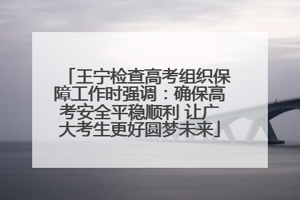 王宁检查高考组织保障工作时强调：确保高考安全平稳顺利 让广大考生更好圆梦未来